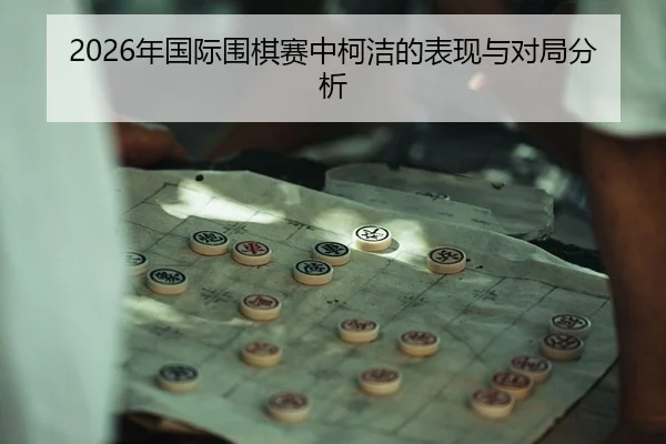 2026年国际围棋赛中柯洁的表现与对局分析