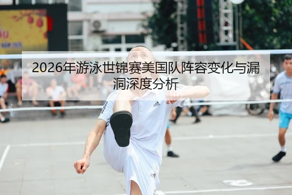 2026年游泳世锦赛美国队阵容变化与漏洞深度分析