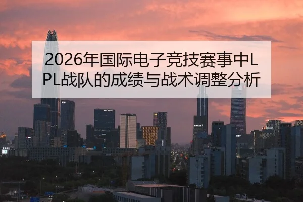 2026年国际电子竞技赛事中LPL战队的成绩与战术调整分析