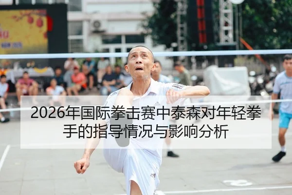 2026年国际拳击赛中泰森对年轻拳手的指导情况与影响分析