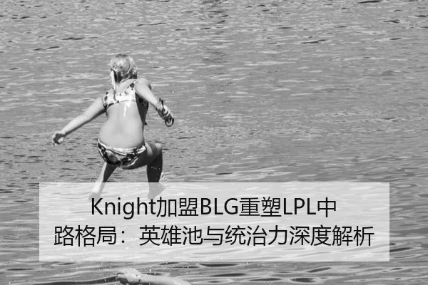 Knight加盟BLG重塑LPL中路格局：英雄池与统治力深度解析
