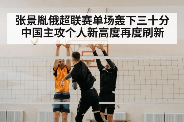 张景胤俄超联赛单场轰下三十分 中国主攻个人新高度再度刷新