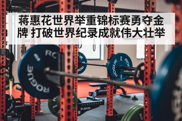 蒋惠花世界举重锦标赛勇夺金牌 打破世界纪录成就伟大壮举