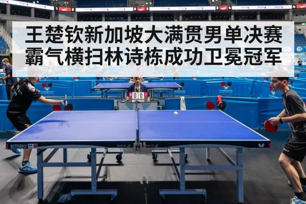 王楚钦新加坡大满贯男单决赛霸气横扫林诗栋成功卫冕冠军