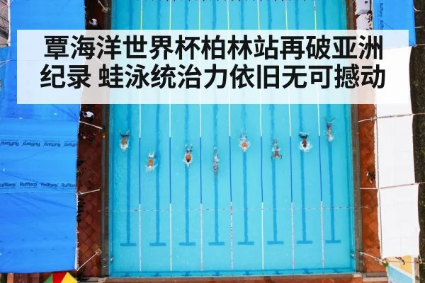 覃海洋世界杯柏林站再破亚洲纪录 蛙泳统治力依旧无可撼动