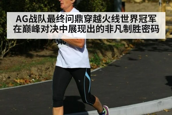 AG战队最终问鼎穿越火线世界冠军在巅峰对决中展现出的非凡制胜密码